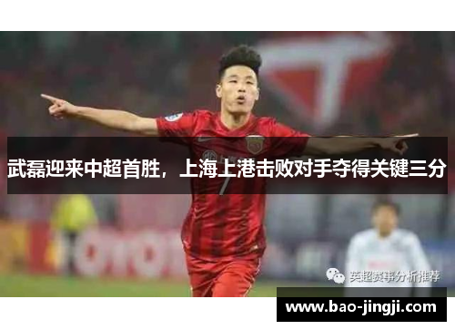 武磊迎来中超首胜，上海上港击败对手夺得关键三分