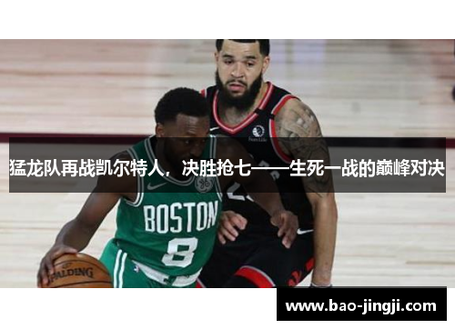 猛龙队再战凯尔特人，决胜抢七——生死一战的巅峰对决