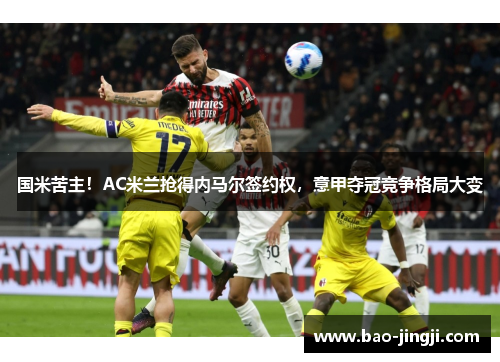 国米苦主！AC米兰抢得内马尔签约权，意甲夺冠竞争格局大变
