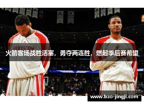 火箭客场战胜活塞，勇夺两连胜，燃起季后赛希望