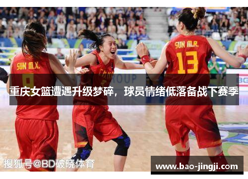 重庆女篮遭遇升级梦碎，球员情绪低落备战下赛季