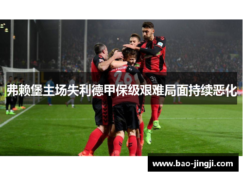 弗赖堡主场失利德甲保级艰难局面持续恶化